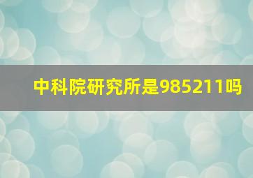 中科院研究所是985211吗