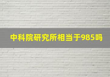 中科院研究所相当于985吗