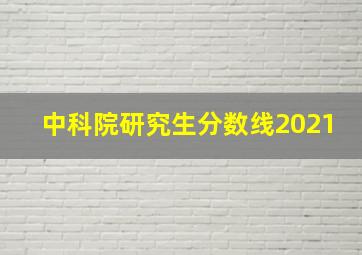 中科院研究生分数线2021