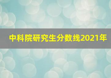 中科院研究生分数线2021年