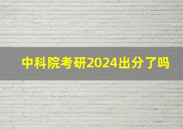 中科院考研2024出分了吗