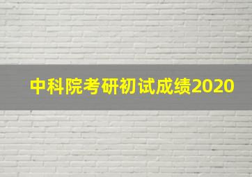 中科院考研初试成绩2020