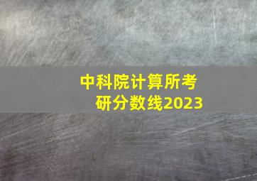 中科院计算所考研分数线2023