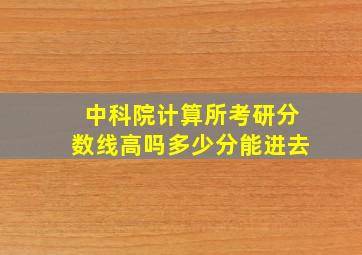 中科院计算所考研分数线高吗多少分能进去