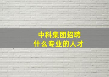 中科集团招聘什么专业的人才