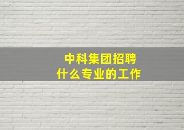 中科集团招聘什么专业的工作