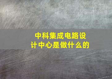 中科集成电路设计中心是做什么的