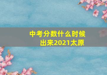 中考分数什么时候出来2021太原