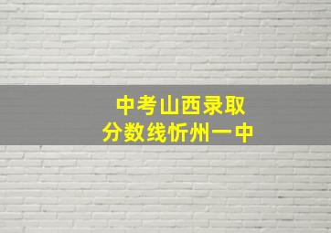 中考山西录取分数线忻州一中