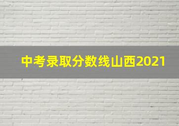 中考录取分数线山西2021