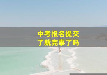 中考报名提交了就完事了吗