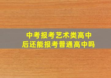 中考报考艺术类高中后还能报考普通高中吗