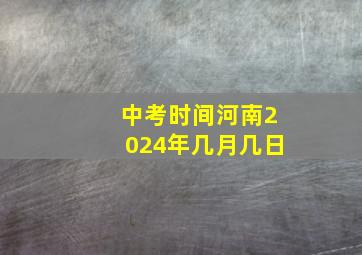 中考时间河南2024年几月几日