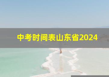 中考时间表山东省2024