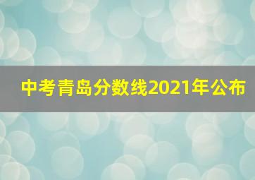 中考青岛分数线2021年公布