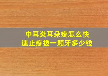 中耳炎耳朵疼怎么快速止疼拔一颗牙多少钱