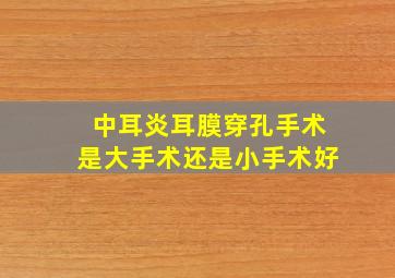 中耳炎耳膜穿孔手术是大手术还是小手术好