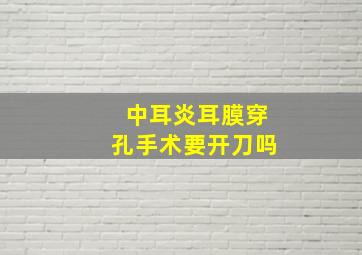 中耳炎耳膜穿孔手术要开刀吗