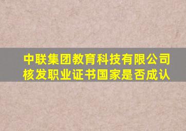 中联集团教育科技有限公司核发职业证书国家是否成认