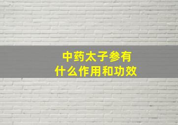 中药太子参有什么作用和功效