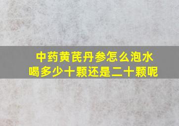 中药黄芪丹参怎么泡水喝多少十颗还是二十颗呢