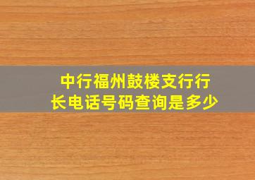 中行福州鼓楼支行行长电话号码查询是多少