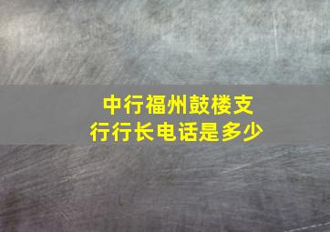 中行福州鼓楼支行行长电话是多少