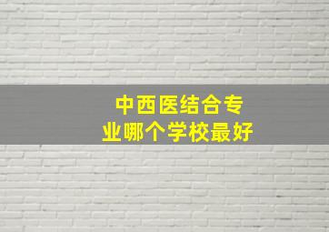 中西医结合专业哪个学校最好