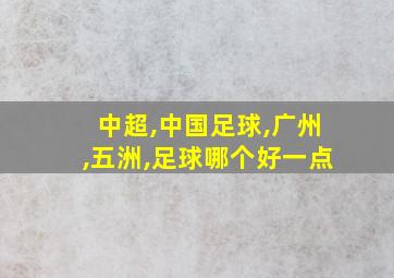 中超,中国足球,广州,五洲,足球哪个好一点