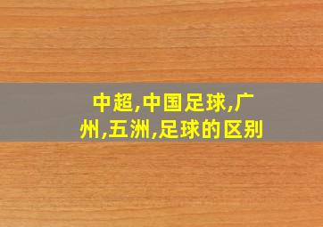 中超,中国足球,广州,五洲,足球的区别