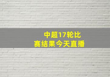 中超17轮比赛结果今天直播