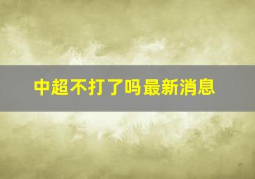 中超不打了吗最新消息