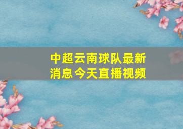 中超云南球队最新消息今天直播视频