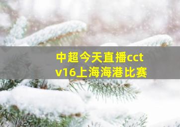 中超今天直播cctv16上海海港比赛