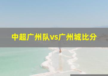 中超广州队vs广州城比分