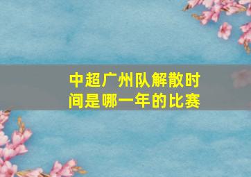 中超广州队解散时间是哪一年的比赛