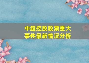 中超控股股票重大事件最新情况分析