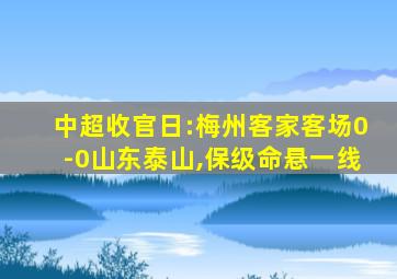 中超收官日:梅州客家客场0-0山东泰山,保级命悬一线