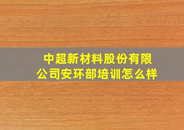 中超新材料股份有限公司安环部培训怎么样