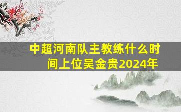 中超河南队主教练什么时间上位吴金贵2024年