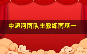 中超河南队主教练南基一