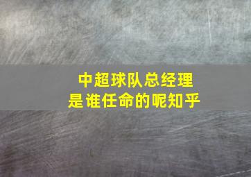 中超球队总经理是谁任命的呢知乎