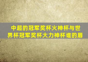 中超的冠军奖杯火神杯与世界杯冠军奖杯大力神杯谁的唇