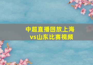 中超直播回放上海vs山东比赛视频