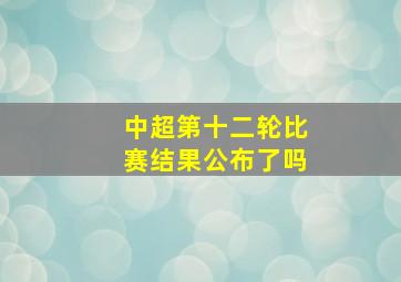 中超第十二轮比赛结果公布了吗