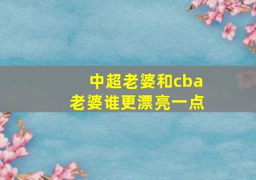 中超老婆和cba老婆谁更漂亮一点