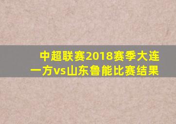 中超联赛2018赛季大连一方vs山东鲁能比赛结果