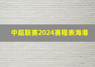 中超联赛2024赛程表海港