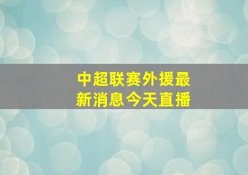 中超联赛外援最新消息今天直播