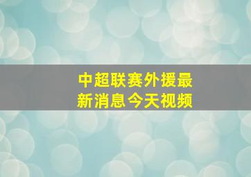 中超联赛外援最新消息今天视频